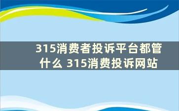 315消费者投诉平台都管什么 315消费投诉网站